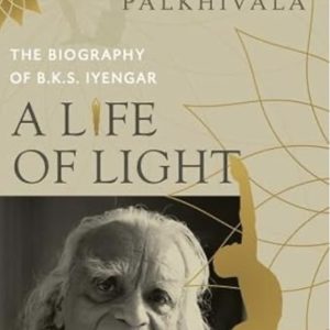 A Life of Light. The Biography of B.K.S. Iyengar - Rashmi Palkhivala